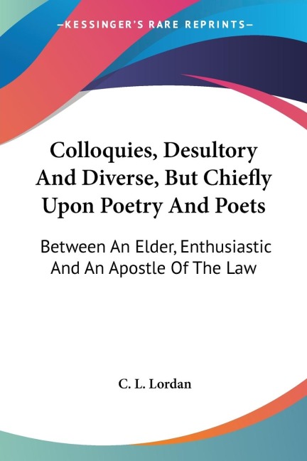 Colloquies, Desultory And Diverse, But Chiefly Upon Poetry And Poets: Between An Elder, Enthusiastic And An Apostle Of The Law