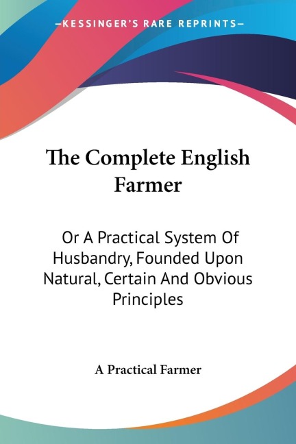 The Complete English Farmer: Or A Practical System Of Husbandry, Founded Upon Natural, Certain And Obvious Principles
