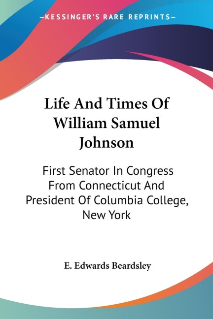 Life And Times Of William Samuel Johnson: First Senator In Congress From Connecticut And President Of Columbia College, New York
