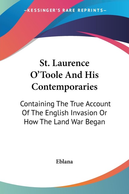 St. Laurence OToole And His Contemporaries: Containing The True Account Of The English Invasion Or How The Land War Began