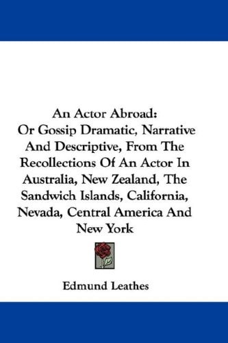 An Actor Abroad: Or Gossip Dramatic, Narrative And Descriptive, From The Recollections Of An Actor In Australia, New Zealand, The Sandwich Islands, California, Nevada, Central America And New York