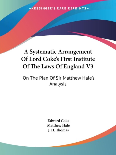 A Systematic Arrangement Of Lord Cokes First Institute Of The Laws Of England V3: On The Plan Of Sir Matthew Hales Analysis