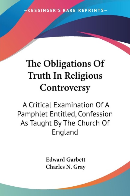 The Obligations Of Truth In Religious Controversy: A Critical Examination Of A Pamphlet Entitled, Confession As Taught By The Church Of England