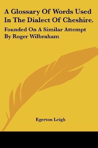 A Glossary Of Words Used In The Dialect Of Cheshire.: Founded On A Similar Attempt By Roger Wilbraham