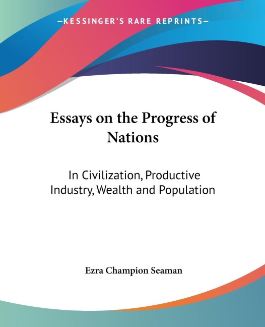 Essays on the Progress of Nations: In Civilization, Productive Industry, Wealth and Population
