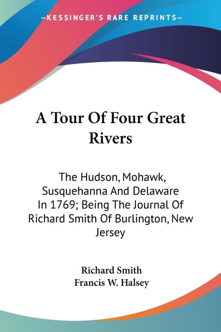 A Tour Of Four Great Rivers: The Hudson, Mohawk, Susquehanna And Delaware In 1769; Being The Journal Of Richard Smith Of Burlington, New Jersey