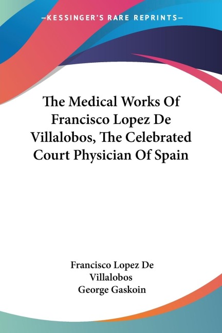 The Medical Works Of Francisco Lopez De Villalobos, The Celebrated Court Physician Of Spain