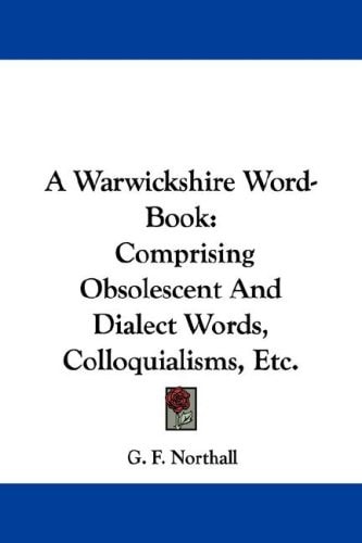 A Warwickshire Word-Book: Comprising Obsolescent And Dialect Words, Colloquialisms, Etc.