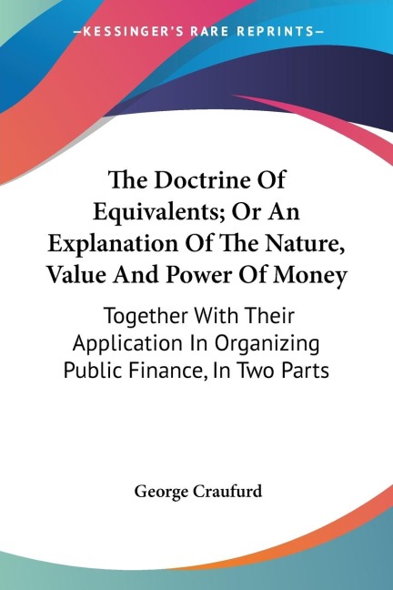 The Doctrine Of Equivalents; Or An Explanation Of The Nature, Value And Power Of Money: Together With Their Application In Organizing Public Finance, In Two Parts