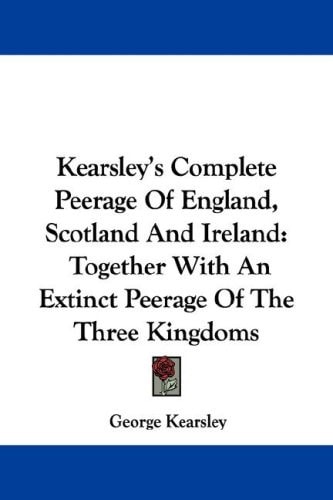 Kearsley's Complete Peerage Of England, Scotland And Ireland: Together With An Extinct Peerage Of The Three Kingdoms