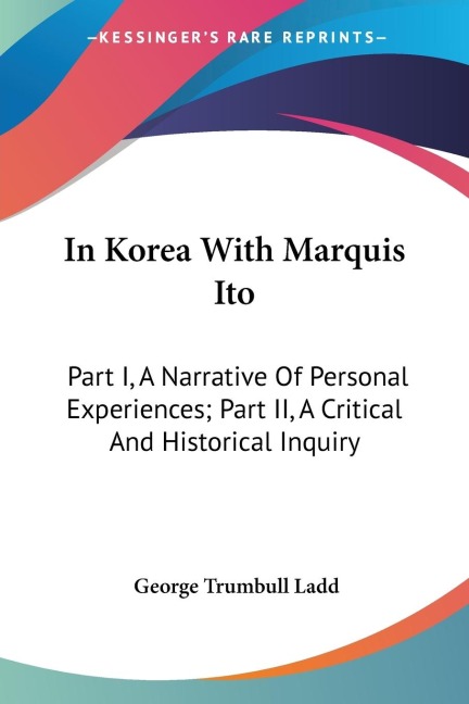 In Korea With Marquis Ito: Part I, A Narrative Of Personal Experiences; Part II, A Critical And Historical Inquiry