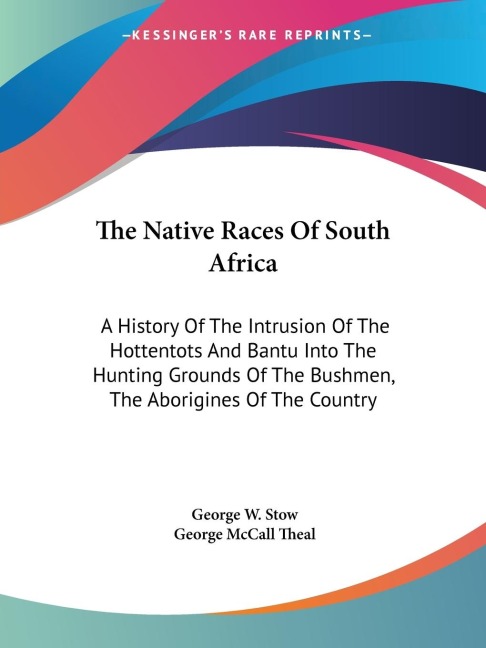 The Native Races Of South Africa: A History Of The Intrusion Of The Hottentots And Bantu Into The Hunting Grounds Of The Bushmen, The Aborigines Of The Country