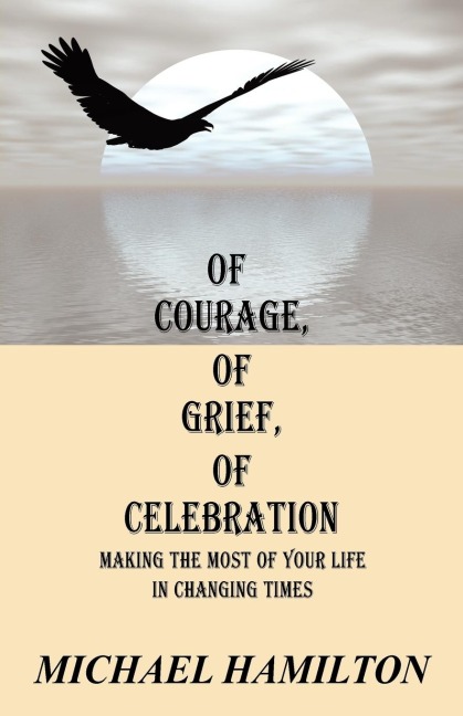 Of Courage, Of Grief, Of Celebration: Making The Most Of Your Life In Changing Times