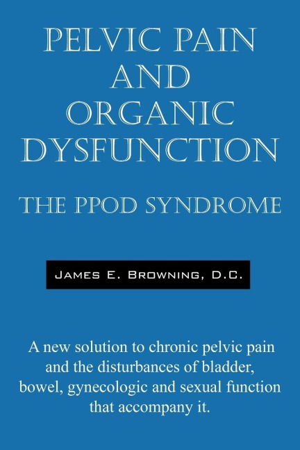 Pelvic Pain and Organic Dysfunction: The Ppod Syndrome - A New Solution to Chronic Pelvic Pain and the Disturbances of Bladder, Bowel, Gynecologic and