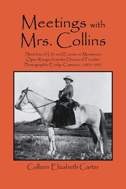 Meetings With Mrs. Collins: Sketches of Life and Events on Montana's Open Range; from the Diaries of Frontier Photographer Evelyn Cameron, 1893-1907