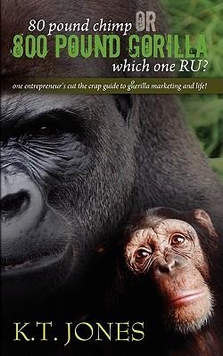 80 pound Chimp or 800 pound Gorilla which one R U ?: one entrepreneurs cut the crap guide to gorilla marketing and life!
