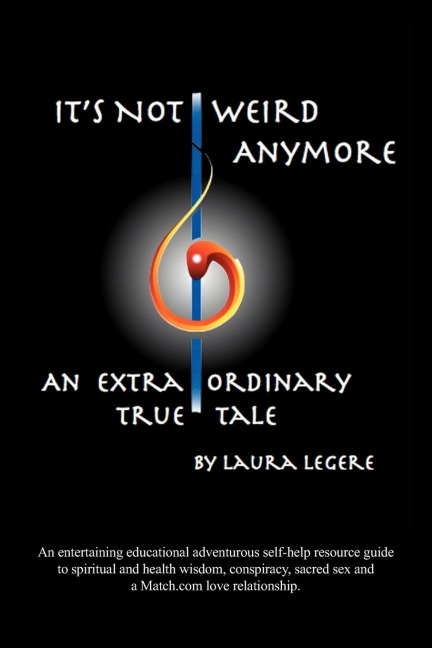 It's Not Weird Anymore An Entertaining Educational Adventurous Self-help Resource Guide to Spiritual and Health Wisdom, Conspiracy, Sacred Sex and a Match.com Love Relationship. An Extraordinary True Tale by Laura Legere