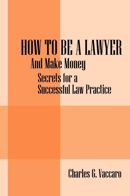 How to be a Lawyer: And make money:  Secrets for a Successful Law Practice
