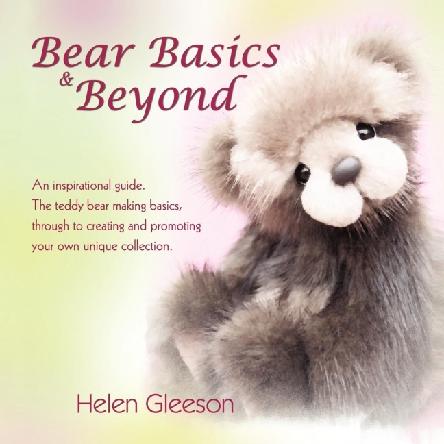 Bear Basics & Beyond: An Inspirational Guide. the Teddy Bear Making Basics, Through to Creating and Promoting Your Own Unique Collection.