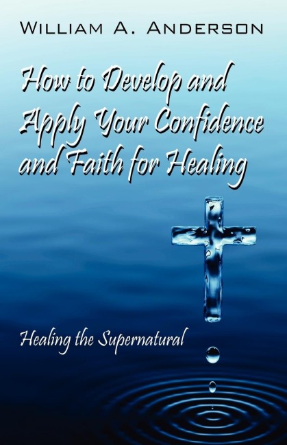 How to Develop and Apply Your Confidence and Faith for Healing: Healing the Supernatural