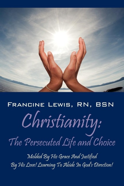 Christianity: The Persecuted Life and Choice: Molded by His Grace and Justified by His Love! Learning to Abide in God's Direction!