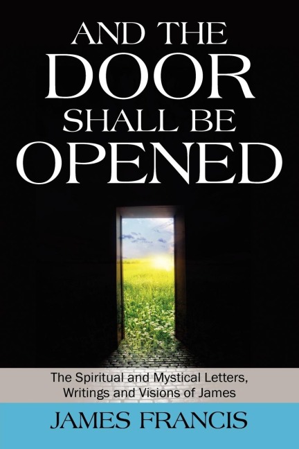 And the Door Shall Be Opened: The Spiritual and Mystical Letters, Writings and Visions of James