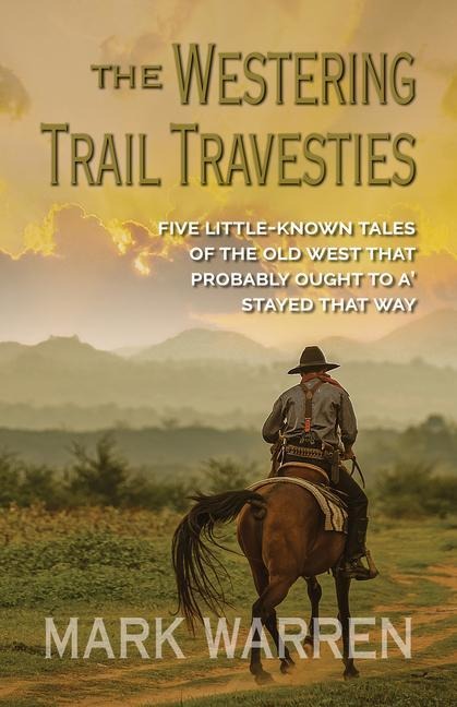 The Westering Trail Travesties: Five Littleknown Tales of the Old West That Probably Ought to A Stayed That Way