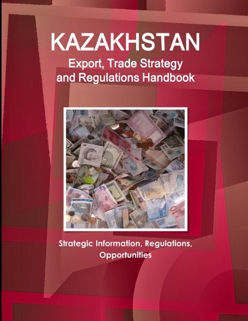 Kazakhstan Export, Trade Strategy and Regulations Handbook - Strategic Information, Regulations, Opportunities