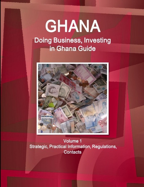 Ghana: Doing Business, Investing in Ghana Guide Volume 1 Strategic, Practical Information, Regulations, Contacts