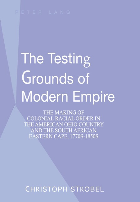The Testing Grounds of Modern Empire: The Making of Colonial Racial Order in the American Ohio Country and the South African Eastern Cape, 1770s-1850s