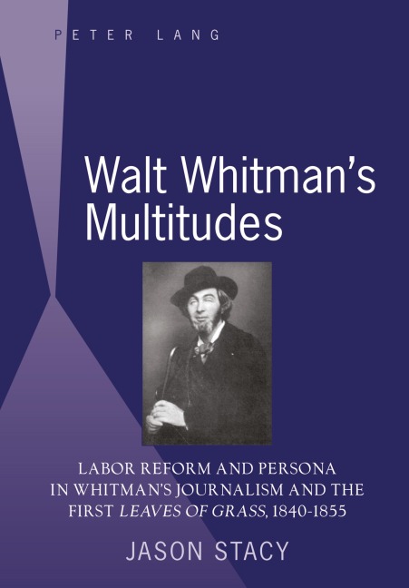 Walt Whitman's Multitudes: Labor Reform and Persona in Whitman's Journalism and the First "Leaves of Grass</I>, 1840-1855