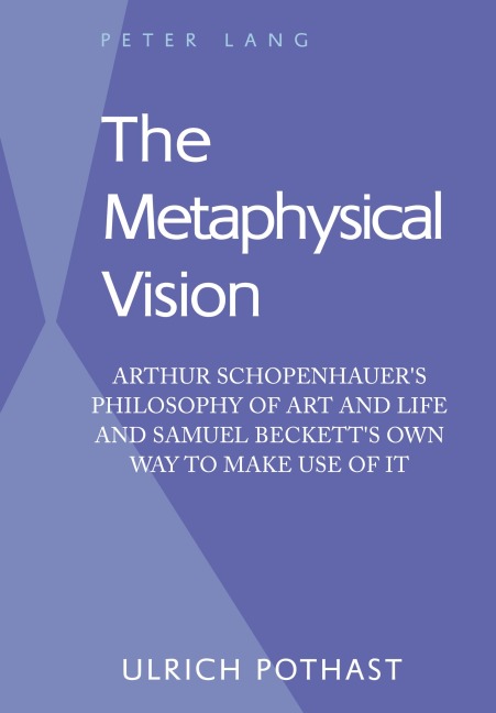 The Metaphysical Vision: Arthur Schopenhauers Philosophy of Art and Life and Samuel Becketts Own Way to Make Use of It