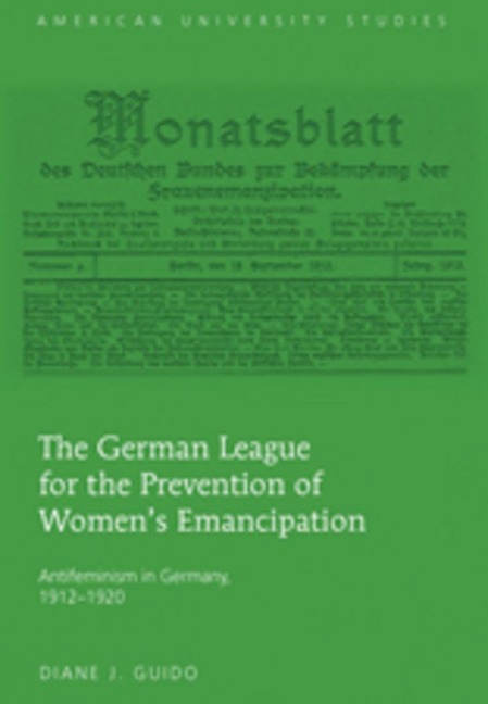 The German League for the Prevention of Womens Emancipation: Antifeminism in Germany, 1912-1920