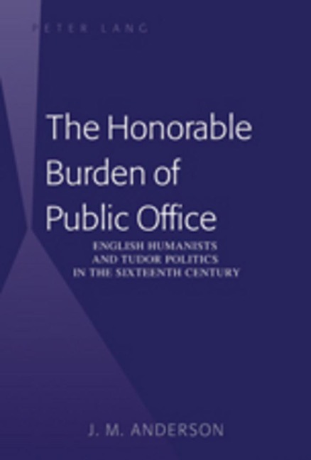 The Honorable Burden of Public Office: English Humanists and Tudor Politics in the Sixteenth Century