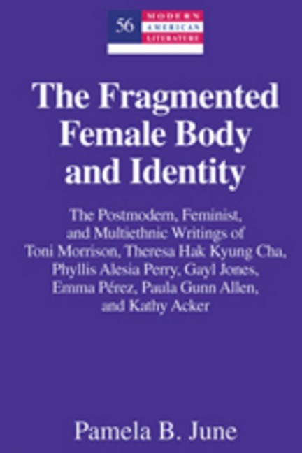 The Fragmented Female Body and Identity: The Postmodern, Feminist, and Multiethnic Writings of Toni Morrison, Theresa Hak Kyung Cha, Phyllis Alesia Perry, Gayl Jones, Emma Pérez, Paula Gunn Allen, and Kathy Acker