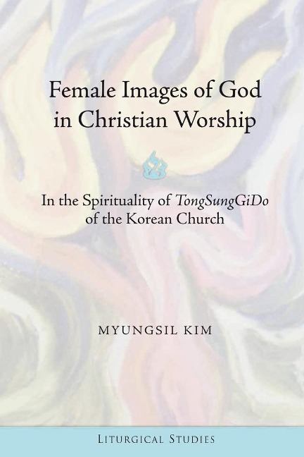 Female Images of God in Christian Worship: In the Spirituality of TongSungGiDo</I> of the Korean Church
