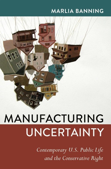 Manufacturing Uncertainty: Contemporary U.S. Public Life and the Conservative Right