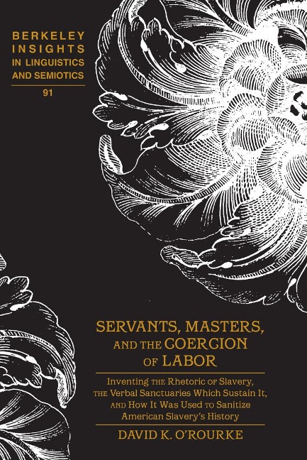 Servants, Masters, and the Coercion of Labor: Inventing the Rhetoric of Slavery, the Verbal Sanctuaries Which Sustain It, and How It Was Used to Sanitize American Slaverys History