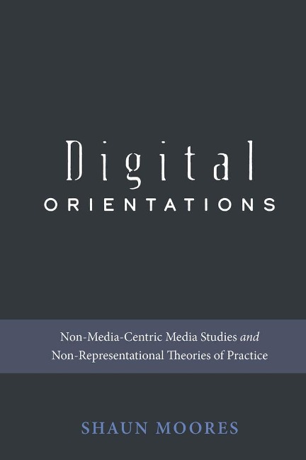 Digital Orientations: Non-Media-Centric Media Studies and Non-Representational Theories of Practice