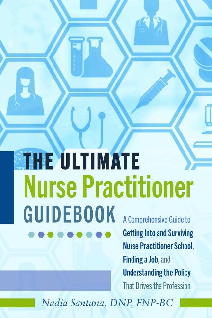 The Ultimate Nurse Practitioner Guidebook: A Comprehensive Guide to Getting Into and Surviving Nurse Practitioner School, Finding a Job, and Understanding the Policy That Drives the Profession