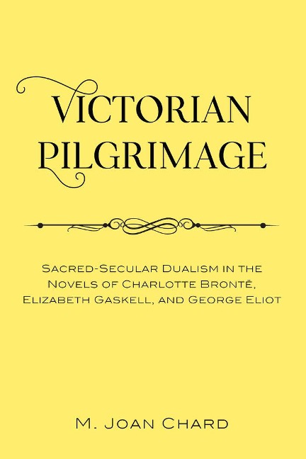 Victorian Pilgrimage: Sacred-Secular Dualism in the Novels of Charlotte Brontë, Elizabeth Gaskell, and George Eliot