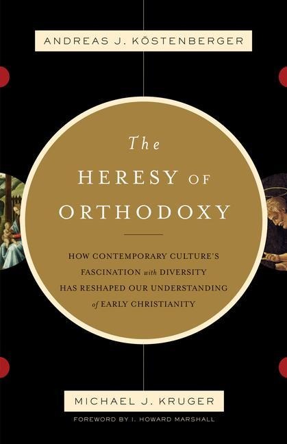 The Heresy of Orthodoxy: How Contemporary Cultures Fascination with Diversity Has Reshaped Our Understanding of Early Christianity