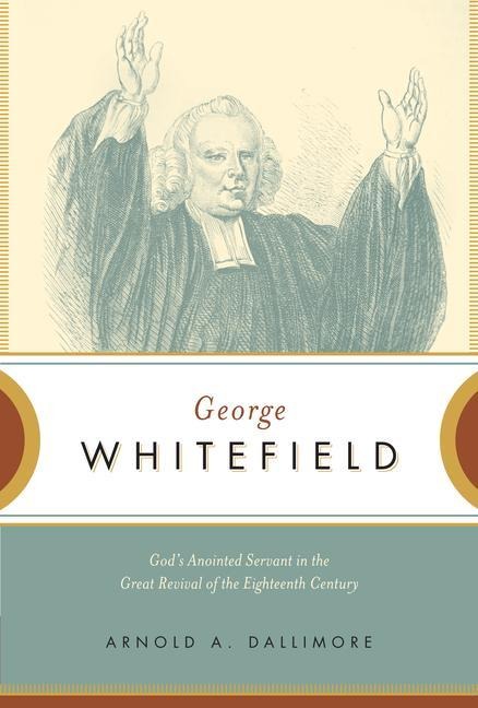 George Whitefield: Gods Anointed Servant in the Great Revival of the Eighteenth Century
