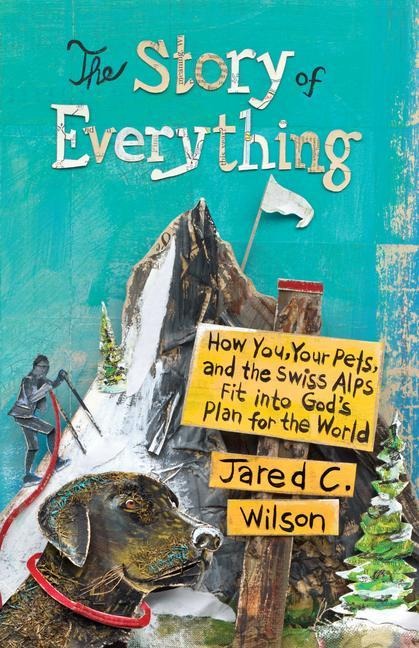 The Story of Everything: How You, Your Pets, and the Swiss Alps Fit Into God's Plan for the World