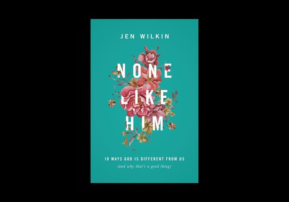 None Like Him: 10 Ways God Is Different from Us (and Why Thats a Good Thing)