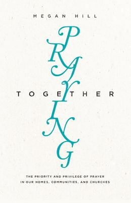 Praying Together: The Priority and Privilege of Prayer in Our Homes, Communities, and Churches