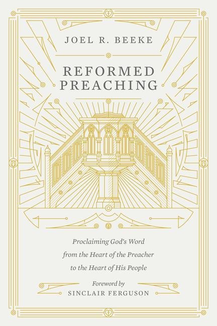 Reformed Preaching: Proclaiming Gods Word from the Heart of the Preacher to the Heart of His People