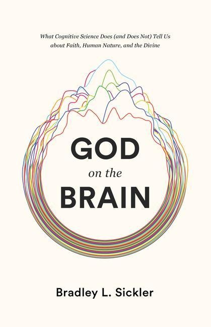 God on the Brain: What Cognitive Science Does (and Does Not) Tell Us about Faith, Human Nature, and the Divine
