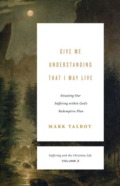 Give Me Understanding That I May Live: Situating Our Suffering Within Gods Redemptive Plan (Suffering and the Christian Life, Volume 2)