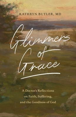Glimmers of Grace: A Doctors Reflections on Faith, Suffering, and the Goodness of God